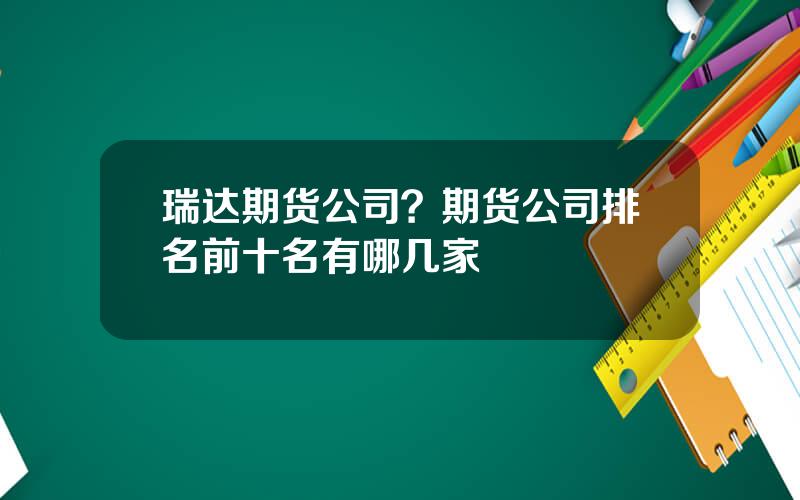 瑞达期货公司？期货公司排名前十名有哪几家