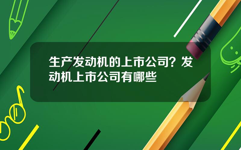 生产发动机的上市公司？发动机上市公司有哪些