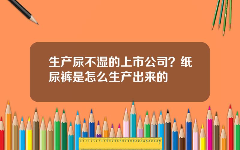 生产尿不湿的上市公司？纸尿裤是怎么生产出来的