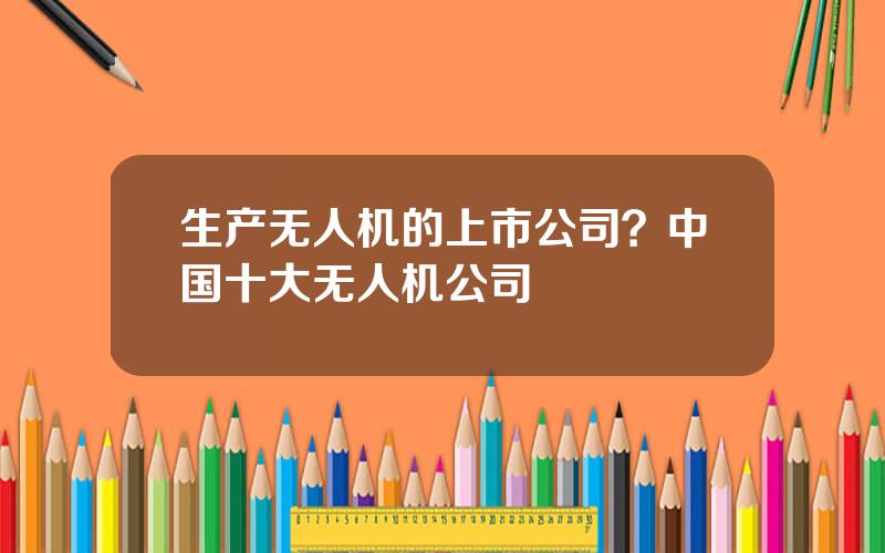 生产无人机的上市公司？中国十大无人机公司