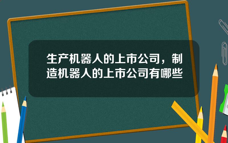 生产机器人的上市公司，制造机器人的上市公司有哪些