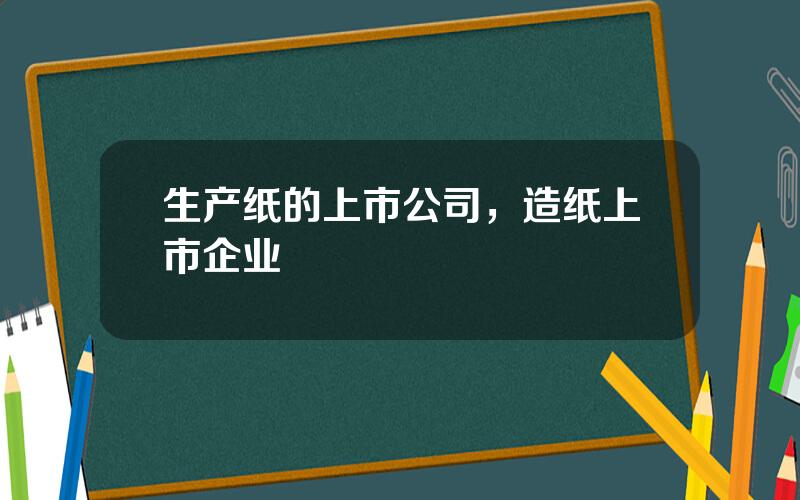 生产纸的上市公司，造纸上市企业