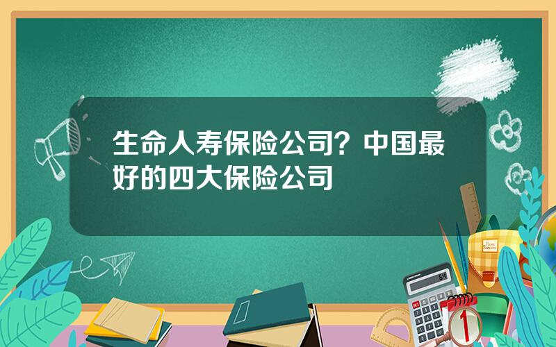 生命人寿保险公司？中国最好的四大保险公司