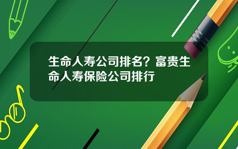 生命人寿公司排名？富贵生命人寿保险公司排行