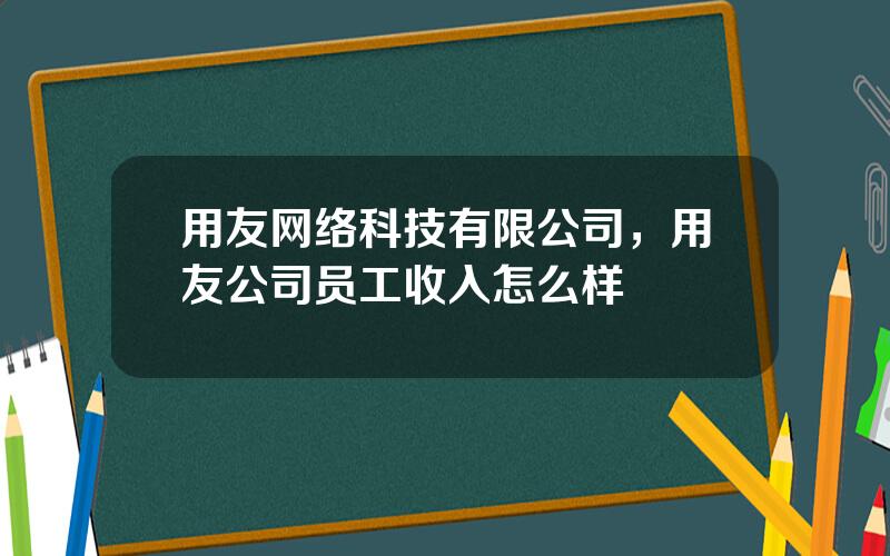 用友网络科技有限公司，用友公司员工收入怎么样