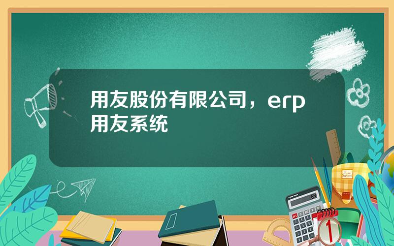 用友股份有限公司，erp用友系统