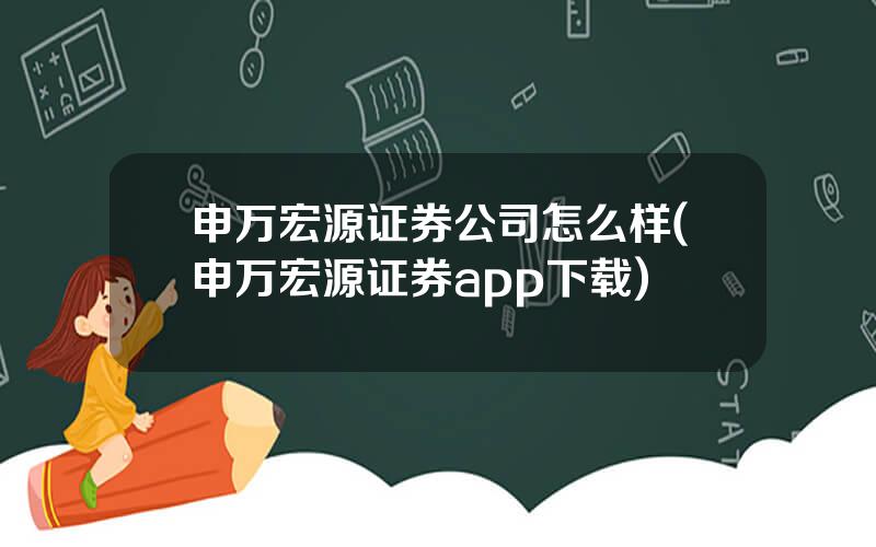 申万宏源证券公司怎么样(申万宏源证券app下载)