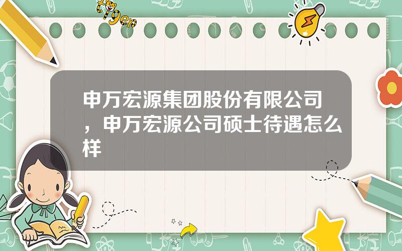 申万宏源集团股份有限公司，申万宏源公司硕士待遇怎么样