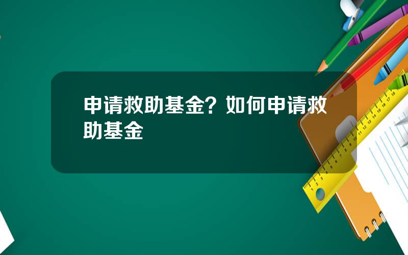 申请救助基金？如何申请救助基金