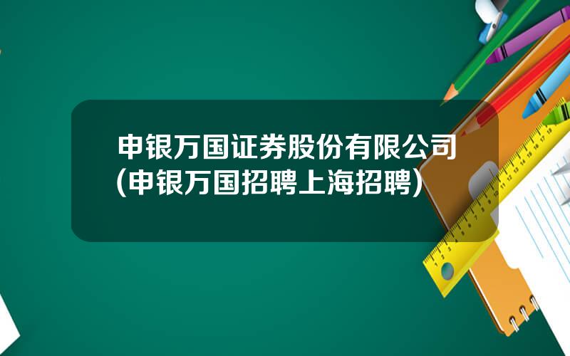 申银万国证券股份有限公司(申银万国招聘上海招聘)