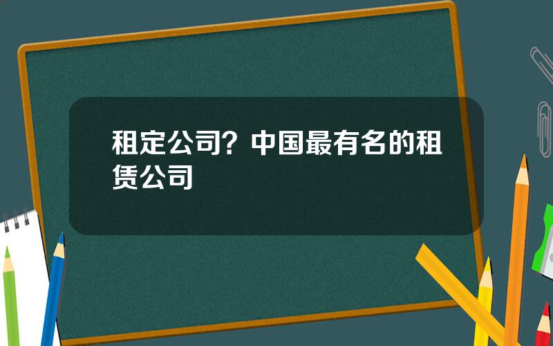 租定公司？中国最有名的租赁公司