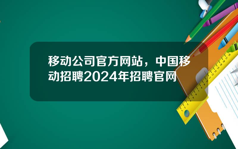 移动公司官方网站，中国移动招聘2024年招聘官网