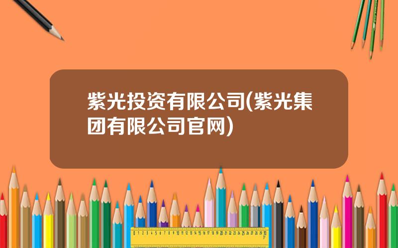 紫光投资有限公司(紫光集团有限公司官网)