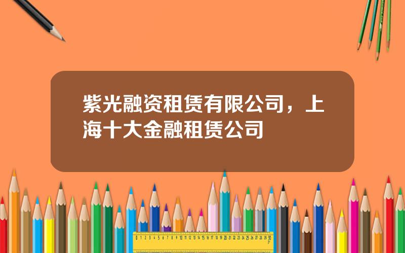 紫光融资租赁有限公司，上海十大金融租赁公司