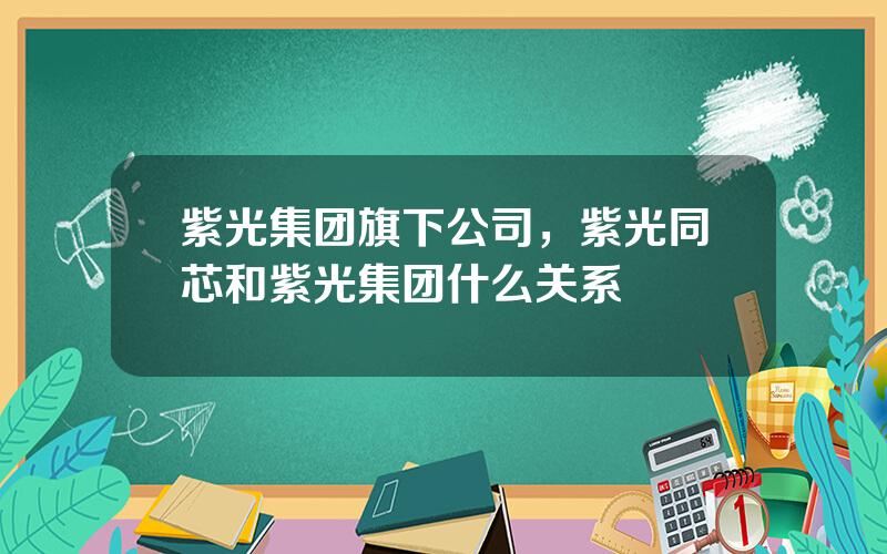 紫光集团旗下公司，紫光同芯和紫光集团什么关系