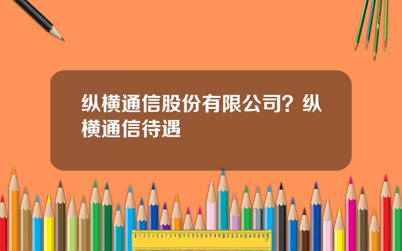 纵横通信股份有限公司？纵横通信待遇