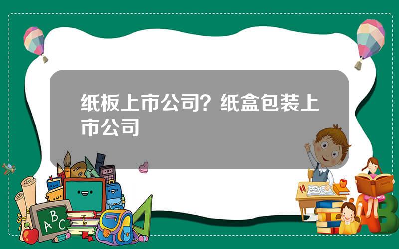 纸板上市公司？纸盒包装上市公司