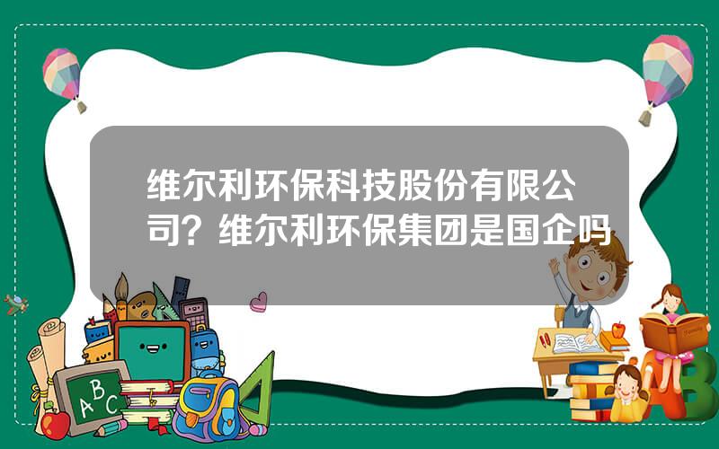 维尔利环保科技股份有限公司？维尔利环保集团是国企吗