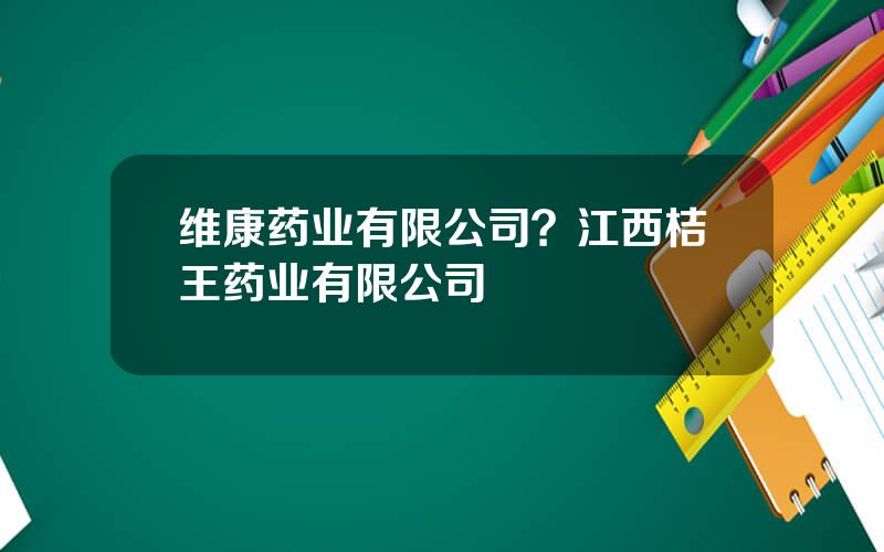 维康药业有限公司？江西桔王药业有限公司