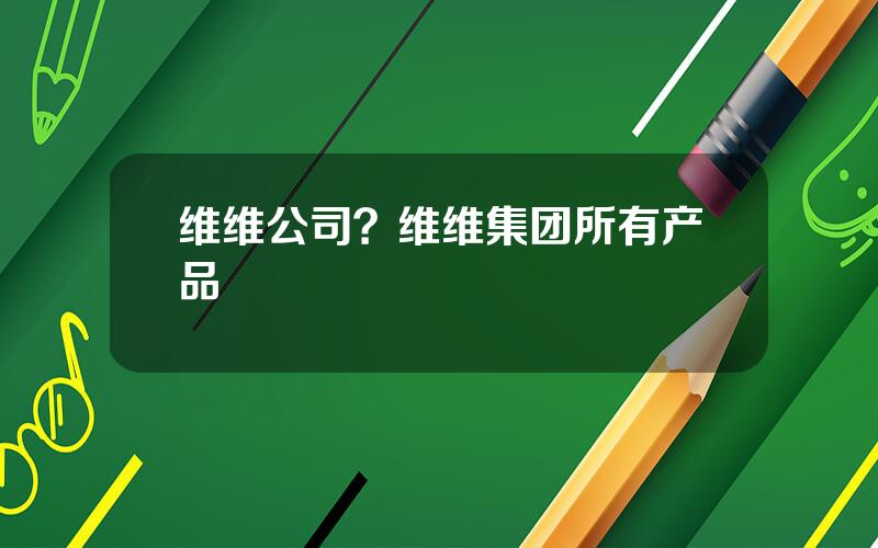 维维公司？维维集团所有产品