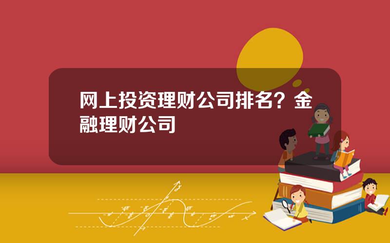 网上投资理财公司排名？金融理财公司