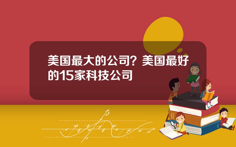 美国最大的公司？美国最好的15家科技公司