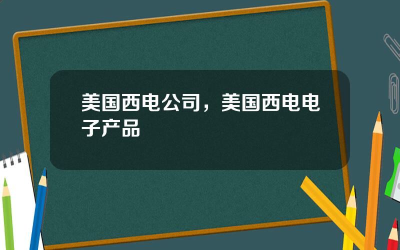 美国西电公司，美国西电电子产品