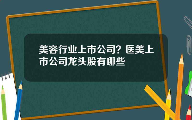 美容行业上市公司？医美上市公司龙头股有哪些