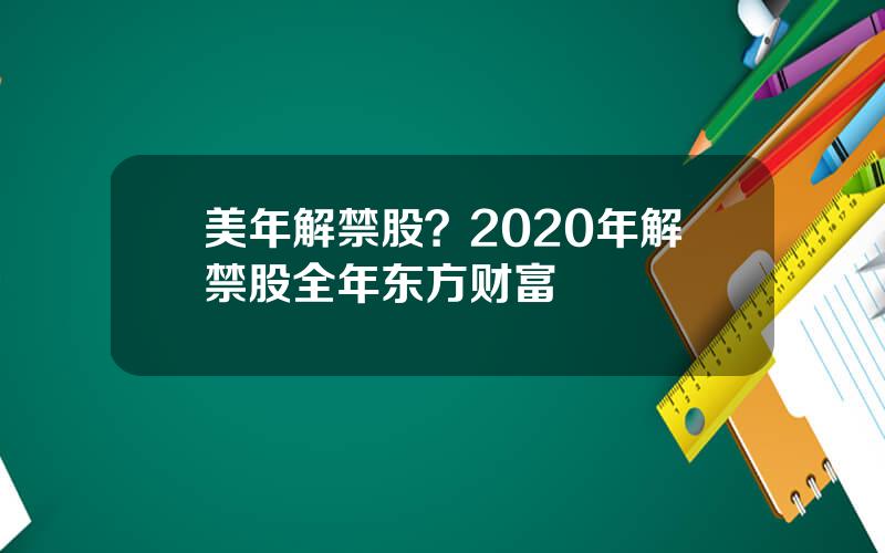 美年解禁股？2020年解禁股全年东方财富