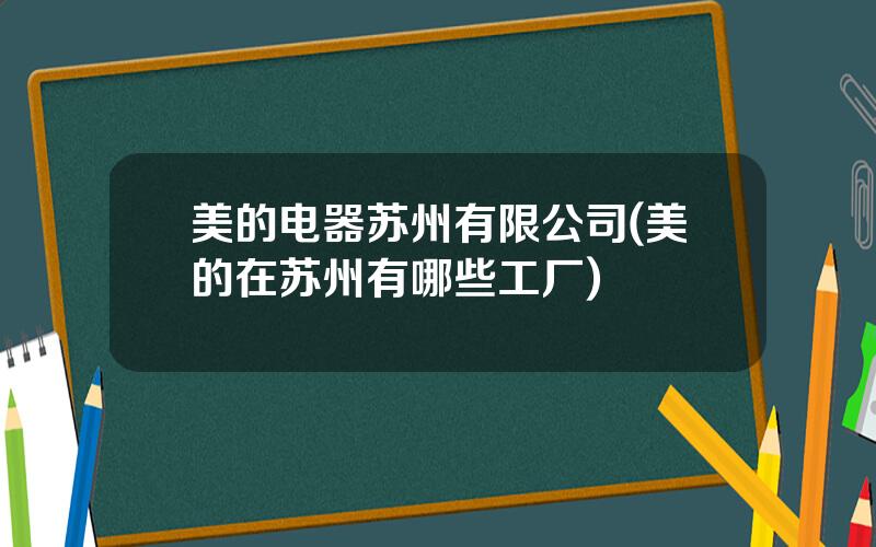 美的电器苏州有限公司(美的在苏州有哪些工厂)