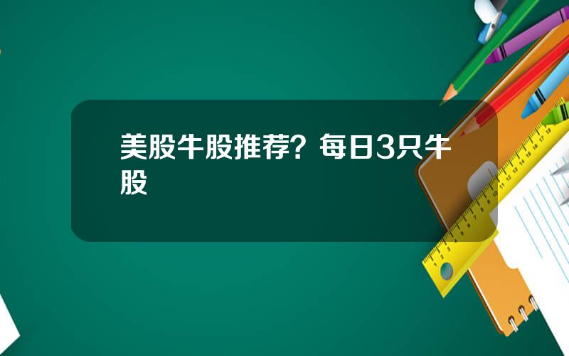 美股牛股推荐？每日3只牛股