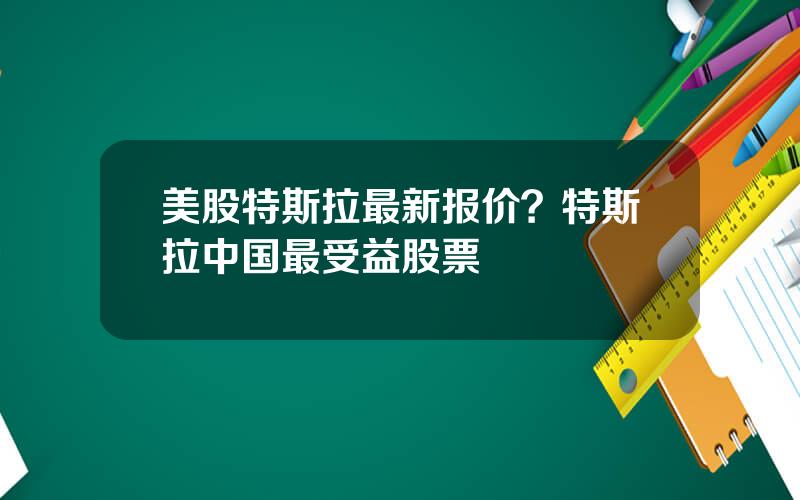 美股特斯拉最新报价？特斯拉中国最受益股票