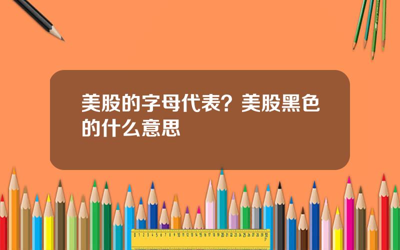 美股的字母代表？美股黑色的什么意思