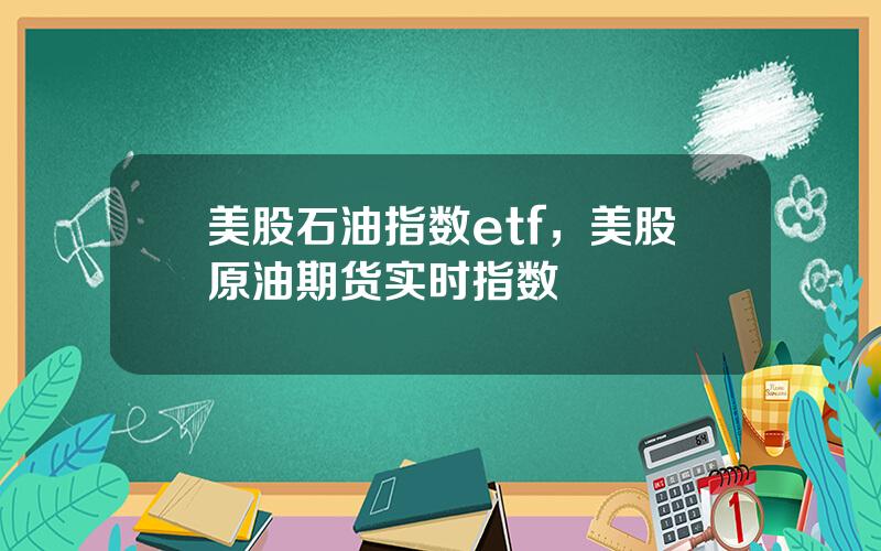 美股石油指数etf，美股原油期货实时指数