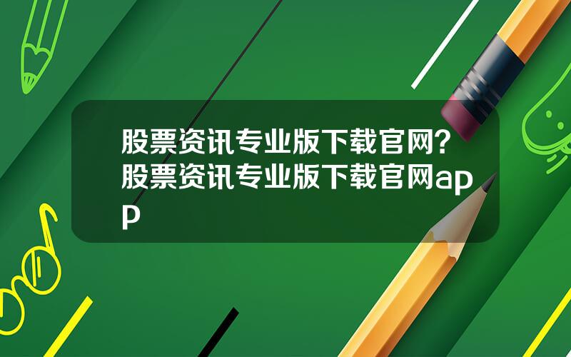 股票资讯专业版下载官网？股票资讯专业版下载官网app