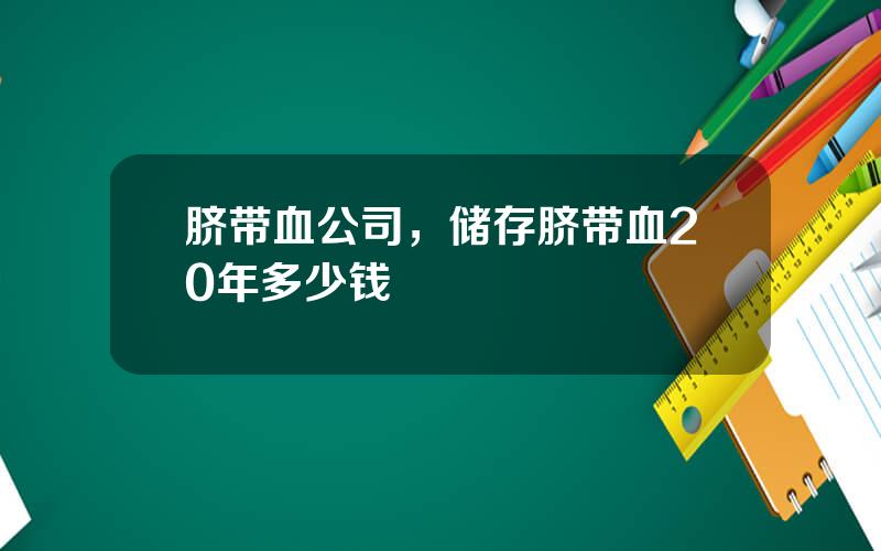 脐带血公司，储存脐带血20年多少钱