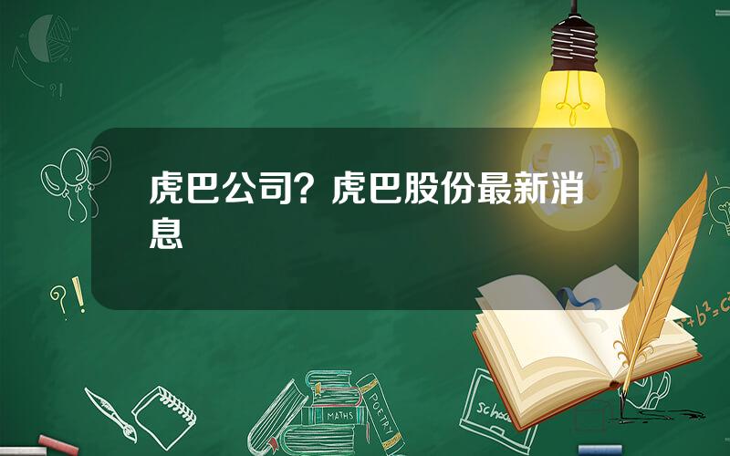 虎巴公司？虎巴股份最新消息