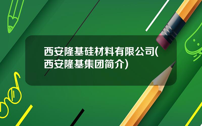 西安隆基硅材料有限公司(西安隆基集团简介)