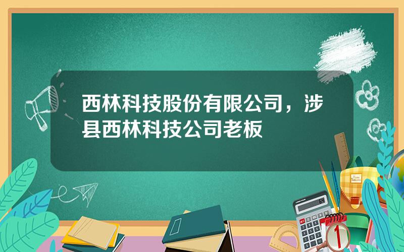 西林科技股份有限公司，涉县西林科技公司老板