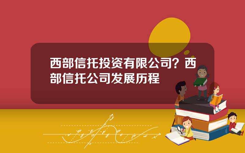 西部信托投资有限公司？西部信托公司发展历程