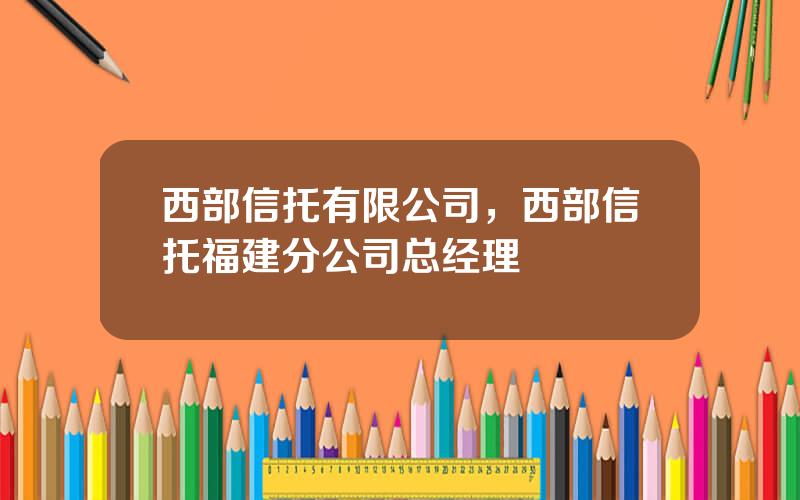 西部信托有限公司，西部信托福建分公司总经理