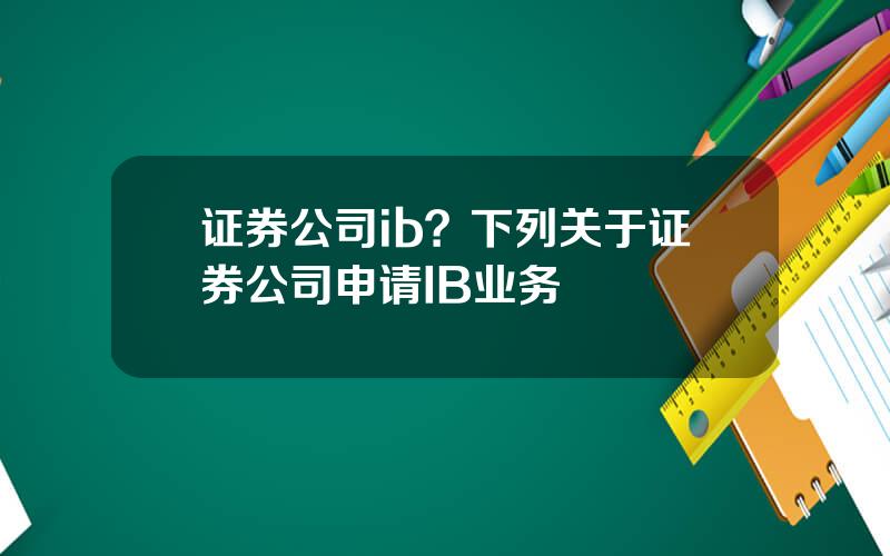 证券公司ib？下列关于证券公司申请IB业务