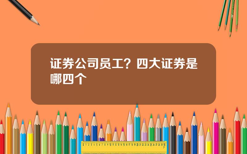 证券公司员工？四大证券是哪四个