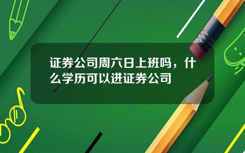 证券公司周六日上班吗，什么学历可以进证券公司