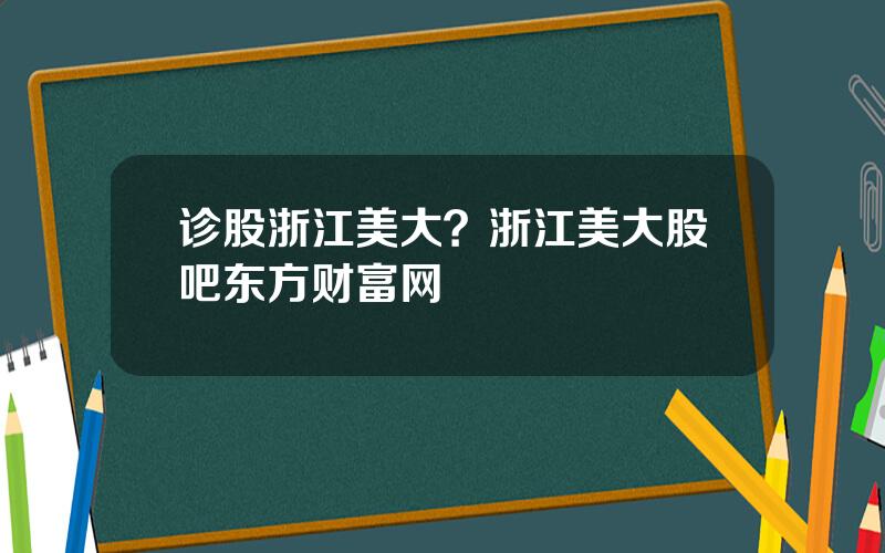 诊股浙江美大？浙江美大股吧东方财富网