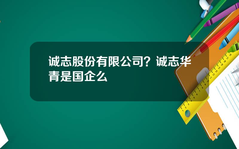 诚志股份有限公司？诚志华青是国企么