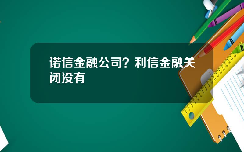 诺信金融公司？利信金融关闭没有