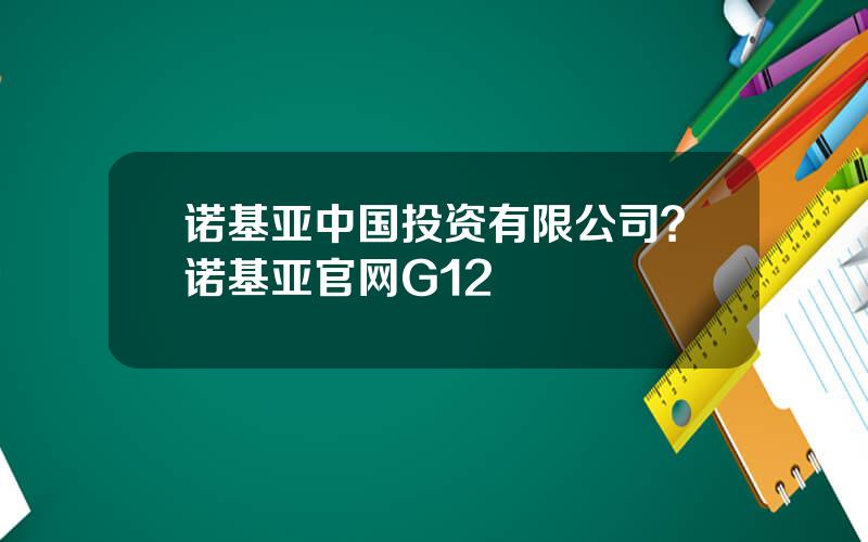 诺基亚中国投资有限公司？诺基亚官网G12