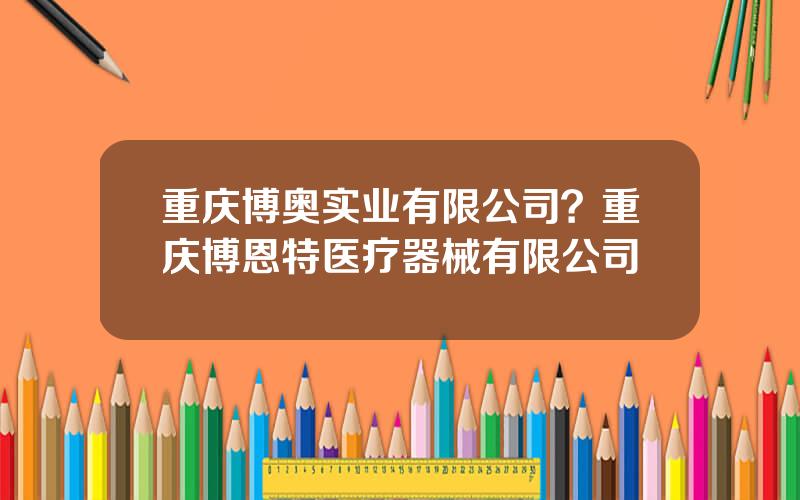 重庆博奥实业有限公司？重庆博恩特医疗器械有限公司