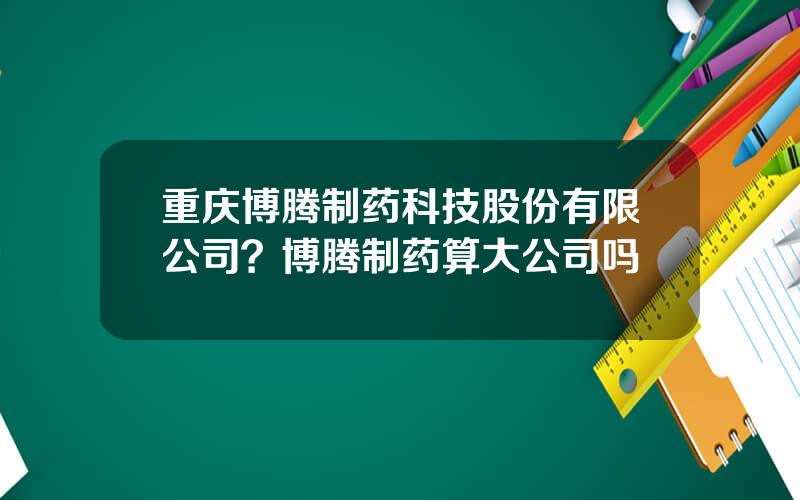 重庆博腾制药科技股份有限公司？博腾制药算大公司吗